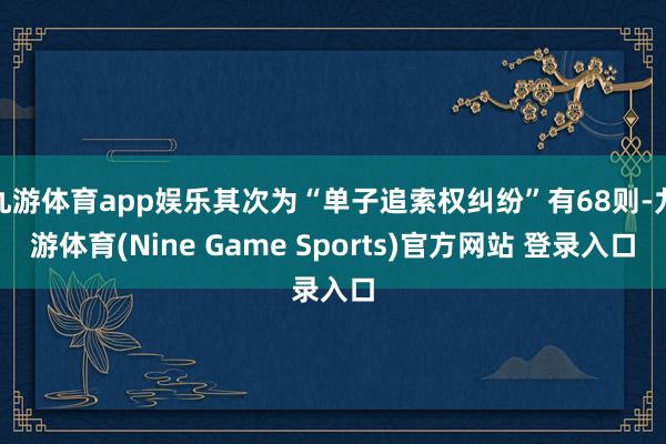 九游体育app娱乐其次为“单子追索权纠纷”有68则-九游体育(Nine Game Sports)官方网站 登录入口