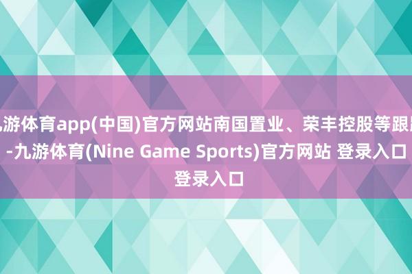 九游体育app(中国)官方网站南国置业、荣丰控股等跟跌-九游体育(Nine Game Sports)官方网站 登录入口