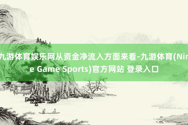 九游体育娱乐网　　从资金净流入方面来看-九游体育(Nine Game Sports)官方网站 登录入口