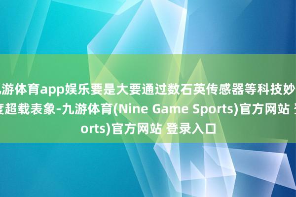 九游体育app娱乐要是大要通过数石英传感器等科技妙技有用限度超载表象-九游体育(Nine Game Sports)官方网站 登录入口