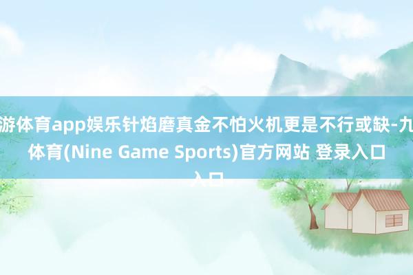 九游体育app娱乐针焰磨真金不怕火机更是不行或缺-九游体育(Nine Game Sports)官方网站 登录入口