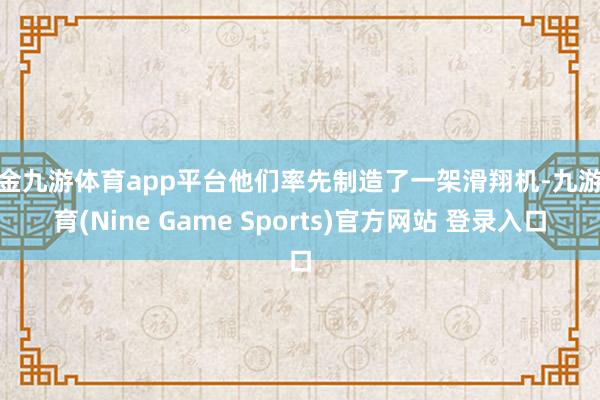 现金九游体育app平台他们率先制造了一架滑翔机-九游体育(Nine Game Sports)官方网站 登录入口