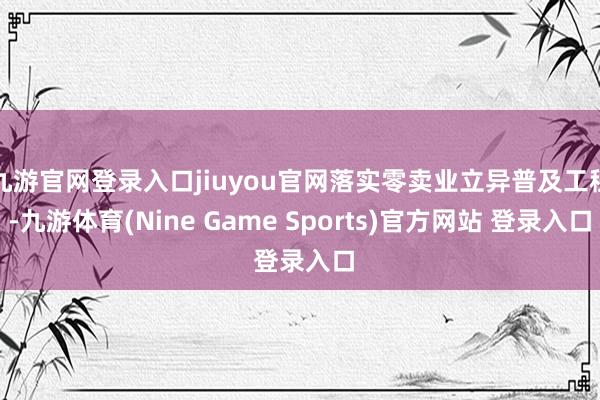 九游官网登录入口jiuyou官网落实零卖业立异普及工程-九游体育(Nine Game Sports)官方网站 登录入口