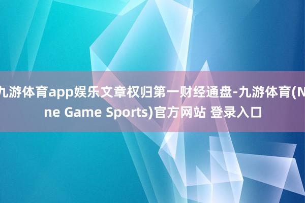 九游体育app娱乐文章权归第一财经通盘-九游体育(Nine Game Sports)官方网站 登录入口
