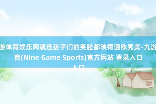 九游体育娱乐网就连孩子们的笑脸都映得迥殊秀美-九游体育(Nine Game Sports)官方网站 登录入口