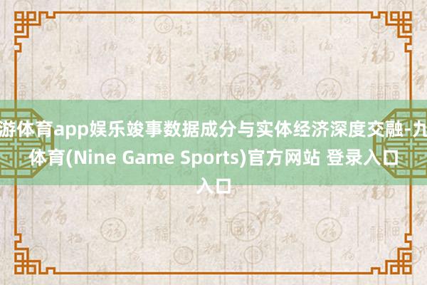 九游体育app娱乐竣事数据成分与实体经济深度交融-九游体育(Nine Game Sports)官方网站 登录入口