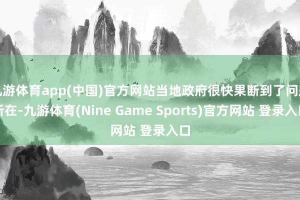 九游体育app(中国)官方网站当地政府很快果断到了问题所在-九游体育(Nine Game Sports)官方网站 登录入口