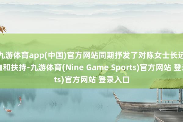 九游体育app(中国)官方网站同期抒发了对陈女士长远的轸恤和扶持-九游体育(Nine Game Sports)官方网站 登录入口