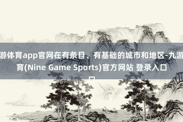 九游体育app官网在有条目、有基础的城市和地区-九游体育(Nine Game Sports)官方网站 登录入口