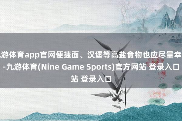九游体育app官网便捷面、汉堡等高盐食物也应尽量幸免-九游体育(Nine Game Sports)官方网站 登录入口
