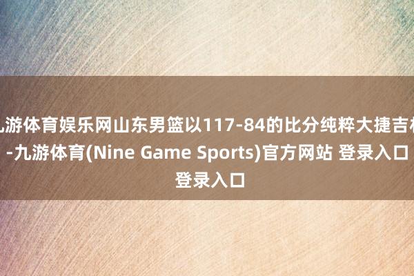 九游体育娱乐网山东男篮以117-84的比分纯粹大捷吉林-九游体育(Nine Game Sports)官方网站 登录入口