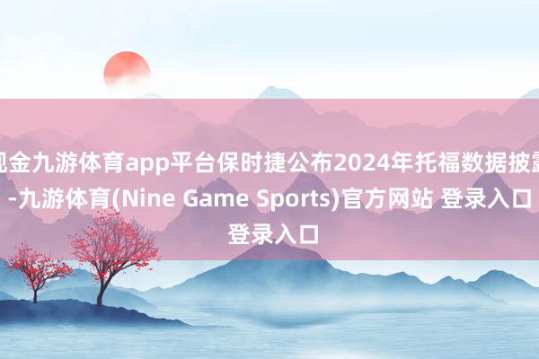 现金九游体育app平台保时捷公布2024年托福数据披露-九游体育(Nine Game Sports)官方网站 登录入口
