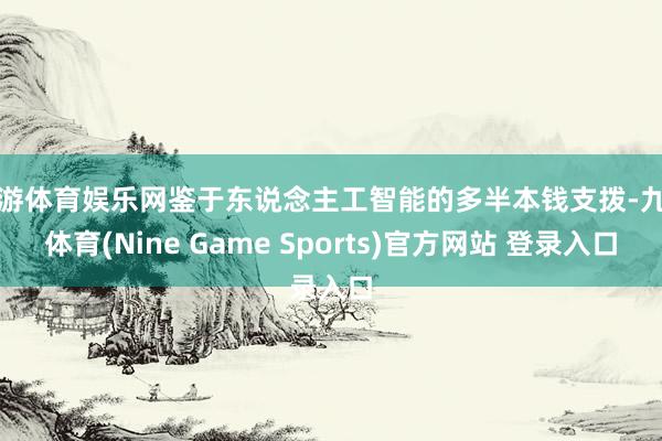九游体育娱乐网鉴于东说念主工智能的多半本钱支拨-九游体育(Nine Game Sports)官方网站 登录入口