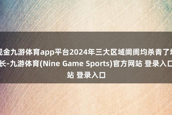 现金九游体育app平台2024年三大区域阛阓均杀青了增长-九游体育(Nine Game Sports)官方网站 登录入口