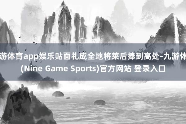 九游体育app娱乐贴面礼成全地将莱后捧到高处-九游体育(Nine Game Sports)官方网站 登录入口
