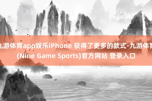九游体育app娱乐iPhone 获得了更多的款式-九游体育(Nine Game Sports)官方网站 登录入口