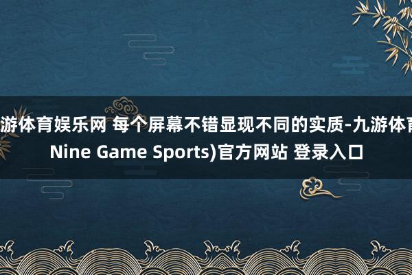 九游体育娱乐网 每个屏幕不错显现不同的实质-九游体育(Nine Game Sports)官方网站 登录入口