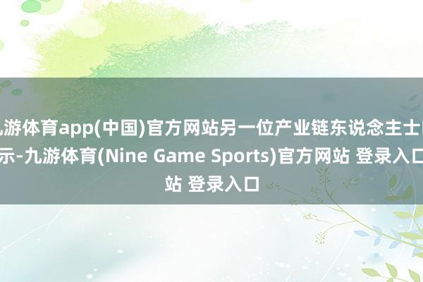 九游体育app(中国)官方网站另一位产业链东说念主士暗示-九游体育(Nine Game Sports)官方网站 登录入口