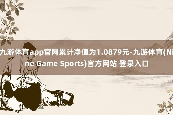 九游体育app官网累计净值为1.0879元-九游体育(Nine Game Sports)官方网站 登录入口