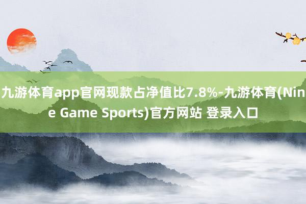 九游体育app官网现款占净值比7.8%-九游体育(Nine Game Sports)官方网站 登录入口