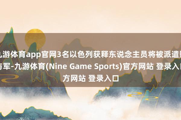 九游体育app官网3名以色列获释东说念主员将被派遣赐与军-九游体育(Nine Game Sports)官方网站 登录入口