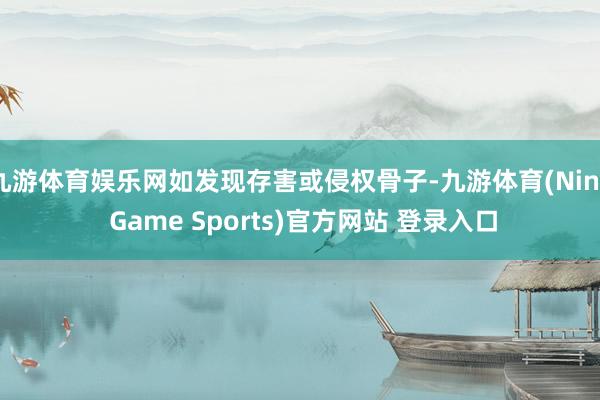 九游体育娱乐网如发现存害或侵权骨子-九游体育(Nine Game Sports)官方网站 登录入口
