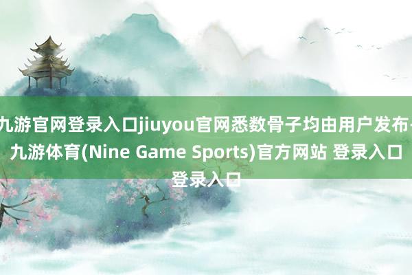九游官网登录入口jiuyou官网悉数骨子均由用户发布-九游体育(Nine Game Sports)官方网站 登录入口