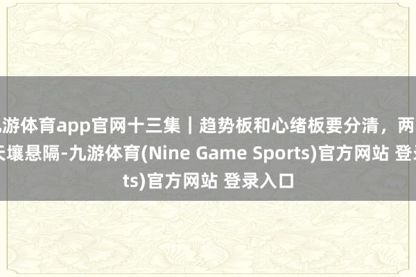 九游体育app官网十三集｜趋势板和心绪板要分清，两种涨停天壤悬隔-九游体育(Nine Game Sports)官方网站 登录入口