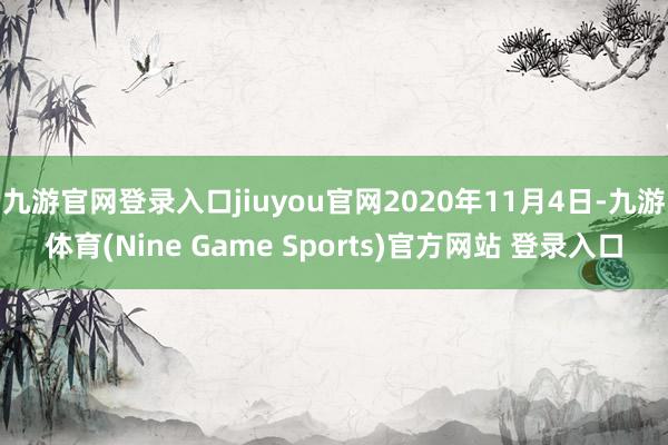 九游官网登录入口jiuyou官网2020年11月4日-九游体育(Nine Game Sports)官方网站 登录入口
