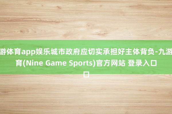 九游体育app娱乐城市政府应切实承担好主体背负-九游体育(Nine Game Sports)官方网站 登录入口