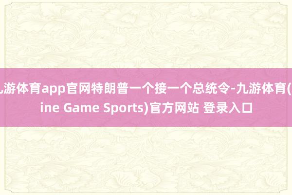 九游体育app官网特朗普一个接一个总统令-九游体育(Nine Game Sports)官方网站 登录入口