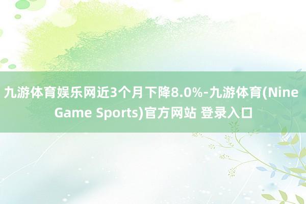 九游体育娱乐网近3个月下降8.0%-九游体育(Nine Game Sports)官方网站 登录入口