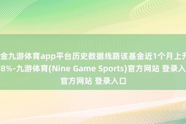 现金九游体育app平台历史数据线路该基金近1个月上升0.08%-九游体育(Nine Game Sports)官方网站 登录入口