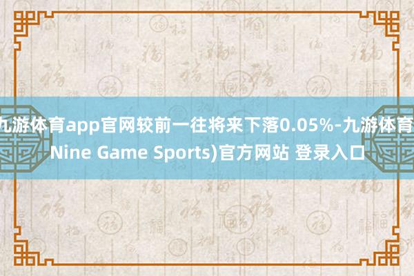 九游体育app官网较前一往将来下落0.05%-九游体育(Nine Game Sports)官方网站 登录入口