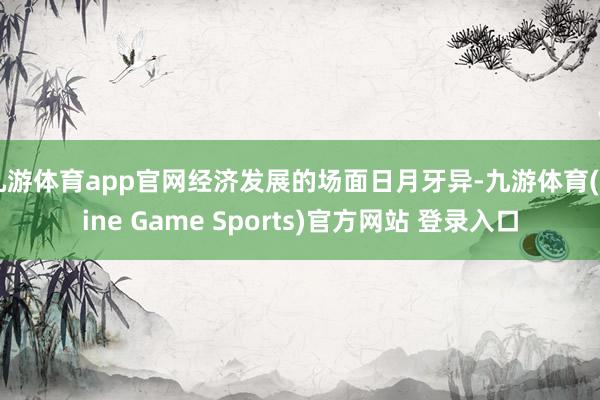 九游体育app官网经济发展的场面日月牙异-九游体育(Nine Game Sports)官方网站 登录入口