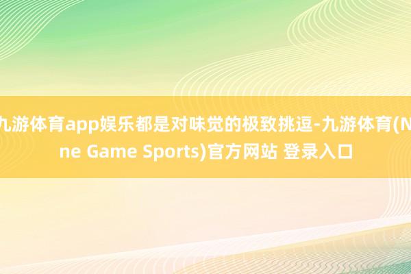 九游体育app娱乐都是对味觉的极致挑逗-九游体育(Nine Game Sports)官方网站 登录入口