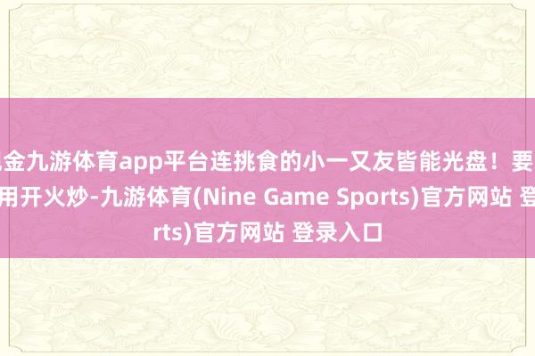 现金九游体育app平台连挑食的小一又友皆能光盘!要津这菜无用开火炒-九游体育(Nine Game Sports)官方网站 登录入口