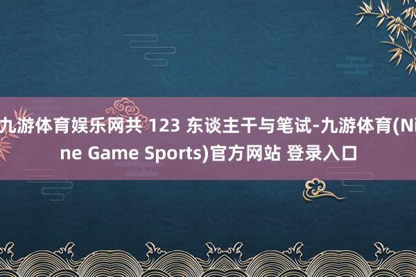 九游体育娱乐网共 123 东谈主干与笔试-九游体育(Nine Game Sports)官方网站 登录入口