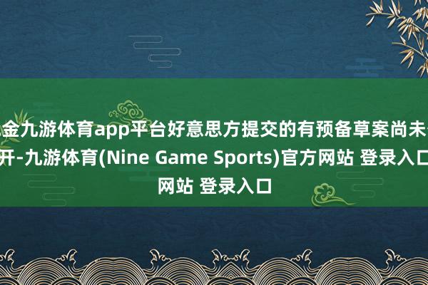 现金九游体育app平台好意思方提交的有预备草案尚未公开-九游体育(Nine Game Sports)官方网站 登录入口