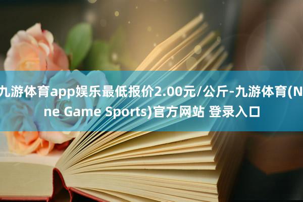 九游体育app娱乐最低报价2.00元/公斤-九游体育(Nine Game Sports)官方网站 登录入口