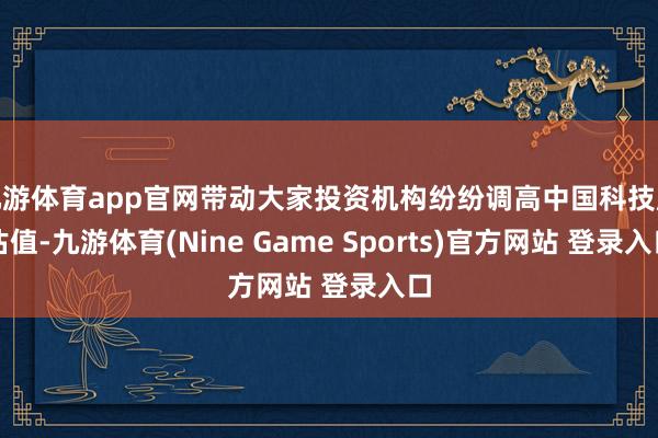 九游体育app官网带动大家投资机构纷纷调高中国科技股估值-九游体育(Nine Game Sports)官方网站 登录入口