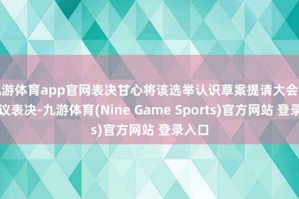 九游体育app官网表决甘心将该选举认识草案提请大会整体会议表决-九游体育(Nine Game Sports)官方网站 登录入口