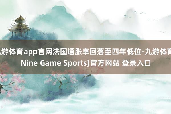 九游体育app官网法国通胀率回落至四年低位-九游体育(Nine Game Sports)官方网站 登录入口