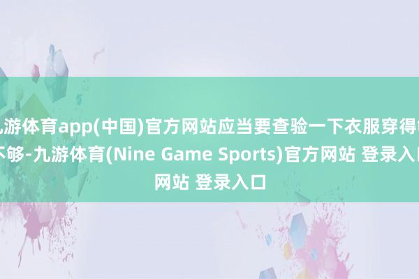 九游体育app(中国)官方网站应当要查验一下衣服穿得够不够-九游体育(Nine Game Sports)官方网站 登录入口