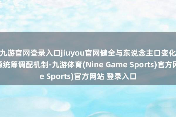 九游官网登录入口jiuyou官网健全与东说念主口变化相合乎的资源统筹调配机制-九游体育(Nine Game Sports)官方网站 登录入口