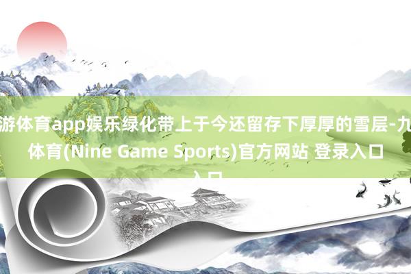 九游体育app娱乐绿化带上于今还留存下厚厚的雪层-九游体育(Nine Game Sports)官方网站 登录入口
