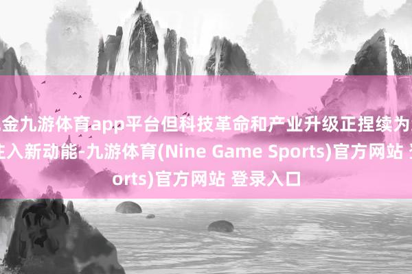 现金九游体育app平台但科技革命和产业升级正捏续为经济增长注入新动能-九游体育(Nine Game Sports)官方网站 登录入口
