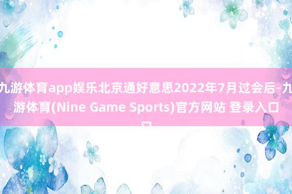 九游体育app娱乐　　北京通好意思2022年7月过会后-九游体育(Nine Game Sports)官方网站 登录入口