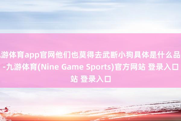 九游体育app官网他们也莫得去武断小狗具体是什么品种-九游体育(Nine Game Sports)官方网站 登录入口