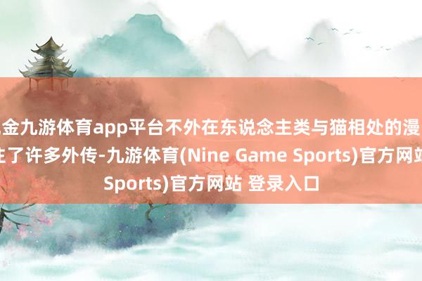 现金九游体育app平台不外在东说念主类与猫相处的漫长岁月里留住了许多外传-九游体育(Nine Game Sports)官方网站 登录入口